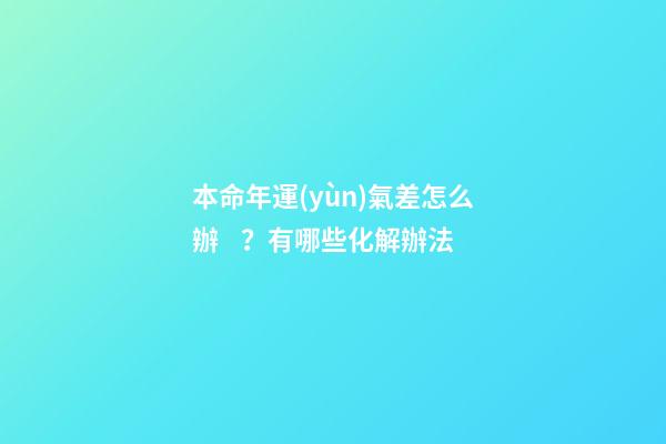 本命年運(yùn)氣差怎么辦？有哪些化解辦法
